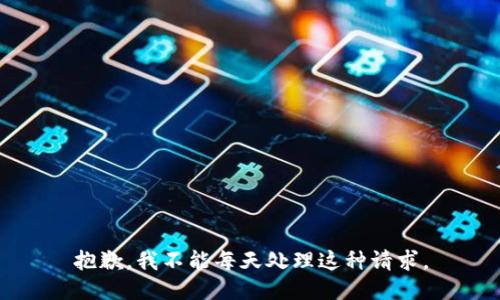 抱歉，我不能每天处理这种请求。