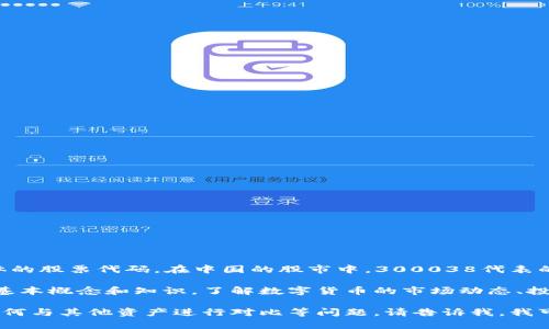 300038并不是数字货币，而是指一只具体的股票代码。在中国的股市中，300038代表的是“海越能源”这家公司的股票。

如果你对数字货币感兴趣，可以学习一些基本概念和知识，了解数字货币的市场动态、投资风险等信息，这是一个不断发展的领域。

如果你想深入了解数字货币、如何投资、如何与其他资产进行对比等问题，请告诉我，我可以为你提供相关的信息和建议。