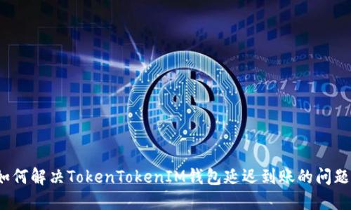 如何解决TokenTokenIM钱包延迟到账的问题？