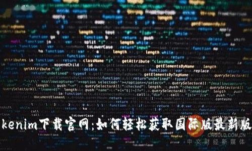 Tokenim下载官网：如何轻松获取国际版最新版本
