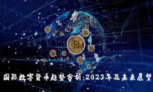 国际数字货币趋势分析：2023年及未来展望