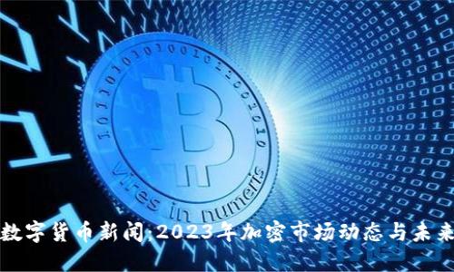 最新数字货币新闻：2023年加密市场动态与未来展望