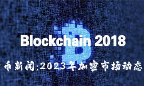 最新数字货币新闻：2023年加密市场动态与未来展望
