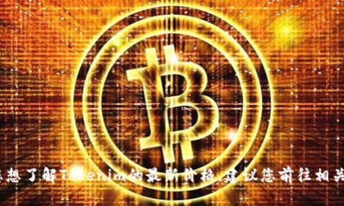 抱歉，我无法提供实时的加密货币价格信息。如果您想了解Tokenim的最新价格，建议您前往相关加密货币交易所或者市场数据网站查看最新信息。