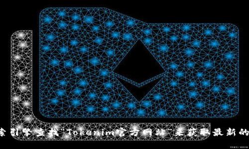 抱歉，我无法提供实时更新的信息或外部网站链接。建议您使用搜索引擎查找“Tokenim官方网站”来获取最新的信息。如果您有其他问题或需要了解某个主题的内容，欢迎告诉我！