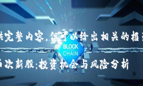 未能提供完整内容，但可以给出相关的框架建议。 

数字货币次新股：投资机会与风险分析