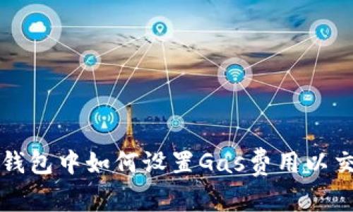 以太坊钱包中如何设置Gas费用以交易效率