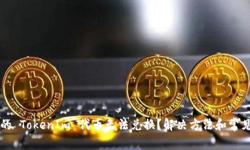 为什么您的 TokenIm 代币无法兑换？解决方法和常见问题解析