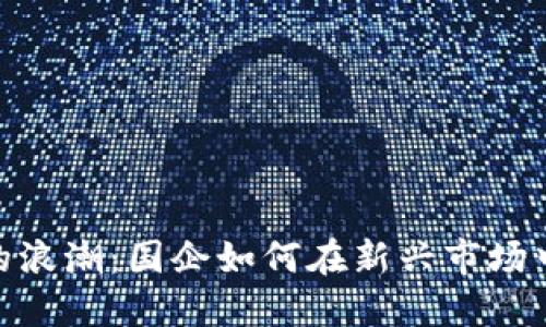 数字货币的浪潮：国企如何在新兴市场中抓住机遇