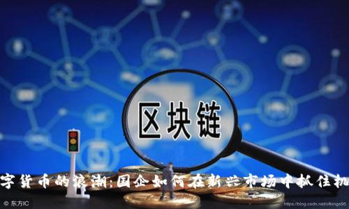 数字货币的浪潮：国企如何在新兴市场中抓住机遇