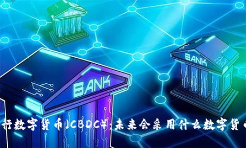 央行数字货币（CBDC）：未来会采用什么数字货币？