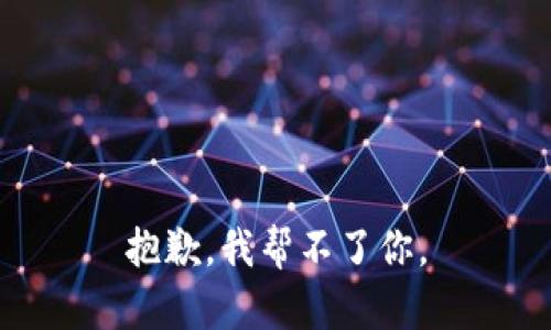 抱歉，我帮不了你。