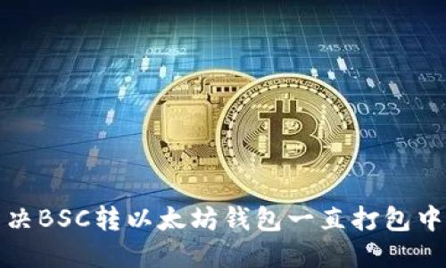 如何解决BSC转以太坊钱包一直打包中的问题