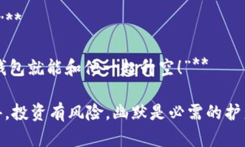 数字货币爆仓的搞笑文案

在这个充满着波动和惊喜的数字货币世界中，爆仓白的出现无疑是每个投资者心中的一根“刺”，但为什么不以幽默的方式来面对呢？以下是一些搞笑文案来调侃那些让人哭笑不得的爆仓经历。

1. **“我家的虚拟货币自动收割机，今天一不小心就变成了‘剃头刀’！”**

2. **“当虚拟资产暴跌时，我才明白，‘数字’这个词，除了代表数量，也可以代表我的心情温度！”**

3. **“我的钱包在币圈的生存状态就像我每周吃的沙拉，健康（亏损）但不知所踪！”**

4. **“在数字货币的世界里，爆仓就像是一场突如其来的暴风雨，你永远不知道下一秒会刮向哪里！”**

5. **“我最近开始练习冥想，尤其是在查看我的数字货币账户时，尝试接受‘一切都是过眼云烟’的哲学！”**

6. **“为什么我不再听‘某币’的消息了？因为每次听完，钱包都像被人偷了一样诡异消失！”**

7. **“昨天我刚晒了数字货币的涨幅，今天嘴巴上的泡就成了我的‘虚拟资产’！”**

8. **“我曾经也大喊‘这一波我准备好爆赚了’，结果只得了一句爆仓的笑话！”**

9. **“爆仓的感觉就像过山车，刚开始好刺激，最后下来只剩一脸的恐惧和无奈！”**

10. **“朋友问我数字货币投资啥时候能上天，我一问他，几时才能飞起来，我的钱包就能和他一起升空！”**

希望这些搞笑文案能为你的数字货币投资生活带来一些轻松和幽默的气息！记得，投资有风险，幽默是必需的护身符！