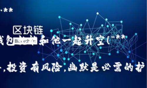 数字货币爆仓的搞笑文案

在这个充满着波动和惊喜的数字货币世界中，爆仓白的出现无疑是每个投资者心中的一根“刺”，但为什么不以幽默的方式来面对呢？以下是一些搞笑文案来调侃那些让人哭笑不得的爆仓经历。

1. **“我家的虚拟货币自动收割机，今天一不小心就变成了‘剃头刀’！”**

2. **“当虚拟资产暴跌时，我才明白，‘数字’这个词，除了代表数量，也可以代表我的心情温度！”**

3. **“我的钱包在币圈的生存状态就像我每周吃的沙拉，健康（亏损）但不知所踪！”**

4. **“在数字货币的世界里，爆仓就像是一场突如其来的暴风雨，你永远不知道下一秒会刮向哪里！”**

5. **“我最近开始练习冥想，尤其是在查看我的数字货币账户时，尝试接受‘一切都是过眼云烟’的哲学！”**

6. **“为什么我不再听‘某币’的消息了？因为每次听完，钱包都像被人偷了一样诡异消失！”**

7. **“昨天我刚晒了数字货币的涨幅，今天嘴巴上的泡就成了我的‘虚拟资产’！”**

8. **“我曾经也大喊‘这一波我准备好爆赚了’，结果只得了一句爆仓的笑话！”**

9. **“爆仓的感觉就像过山车，刚开始好刺激，最后下来只剩一脸的恐惧和无奈！”**

10. **“朋友问我数字货币投资啥时候能上天，我一问他，几时才能飞起来，我的钱包就能和他一起升空！”**

希望这些搞笑文案能为你的数字货币投资生活带来一些轻松和幽默的气息！记得，投资有风险，幽默是必需的护身符！