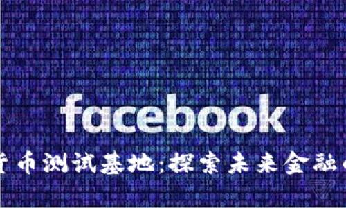 山东数字货币测试基地：探索未来金融的前沿技术