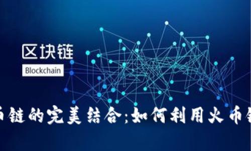 深入解析TokenIM与火币链的完美结合：如何利用火币链提升数字资产管理效率