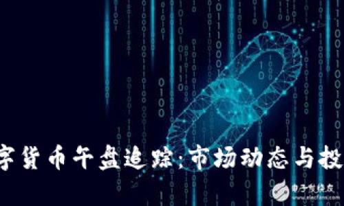 2023年数字货币午盘追踪：市场动态与投资策略分析