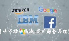 最近数字货币市场的热潮：新兴趋势与投资机会