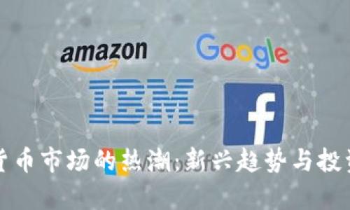 最近数字货币市场的热潮：新兴趋势与投资机会解析